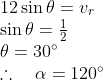 \begin{array}{l} 12 \sin \theta=v_{r} \\ \sin \theta=\frac{1}{2} \\ \theta=30^{\circ} \\ \therefore \quad \alpha=120^{\circ} \end{array}