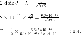 \begin{array}{l} 2 \mathrm{~d} \sin \theta=\lambda=\frac{\mathrm{h}}{\sqrt{2 \mathrm{mE}}} \\ \\ 2 \times 10^{-10} \times \frac{\sqrt{3}}{2}=\frac{6.6 \times 10^{-34}}{\sqrt{2 \mathrm{mE}}} \\ \\ \mathrm{E}=\frac{1}{2} \times \frac{6.64^{2} \times 10^{-48}}{9.1 \times 10^{-31} \times 3 \times 1.6 \times 10^{-19}}=50.47 \end{array}