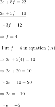 \begin{array}{l} 2 e+8 f=22\\\\ \underline{2 e+5 f=10}\\\\ \Rightarrow 3 f=12\\ \\\Rightarrow f=4\\\\ \text { Put } f=4 \text { in equation }(v i)\\\\ \Rightarrow 2 e+5(4)=10\\\\ \Rightarrow 2 e+20=10\\\\ \Rightarrow 2 e=10-20\\\\ \Rightarrow 2 e=-10\\\\ \Rightarrow e=-5\\ \end{array}