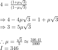 \begin{array}{l} 4=\frac{(1+\mu \sqrt{3})}{(1-\mu \sqrt{3})} \\ \\ \Rightarrow 4-4 \mu \sqrt{3}=1+\mu \sqrt{3} \\ \Rightarrow 3=5 \mu \sqrt{3} \\ \\ \therefore \mu=\frac{\sqrt{3}}{5} \approx \frac{346.41}{1000} \\ I=346 \end{array}