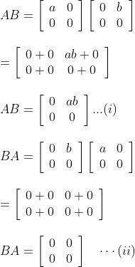 \begin{array}{l} A B=\left[\begin{array}{ll} a & 0 \\ 0 & 0 \end{array}\right]\left[\begin{array}{ll} 0 & b \\ 0 & 0 \end{array}\right]\\\\ =\left[\begin{array}{cc} 0+0 & a b+0 \\ 0+0 & 0+0 \end{array}\right]\\\\ A B=\left[\begin{array}{cc} 0 & a b \\ 0 & 0 \end{array}\right] ... (i)\\\\ B A=\left[\begin{array}{ll} 0 & b \\ 0 & 0 \end{array}\right]\left[\begin{array}{ll} a & 0 \\ 0 & 0 \end{array}\right]\\\\ =\left[\begin{array}{ll} 0+0 & 0+0 \\ 0+0 & 0+0 \end{array}\right]\\\\ B A=\left[\begin{array}{ll} 0 & 0 \\ 0 & 0 \end{array}\right] \quad \cdots (ii) \ \end{array}