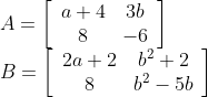 \begin{array}{l} A=\left[\begin{array}{cc} a+4 & 3 b \\ 8 & -6 \end{array}\right] \\ B=\left[\begin{array}{cc} 2 a+2 & b^{2}+2 \\ 8 & b^{2}-5 b \end{array}\right] \end{array}