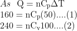 \begin{array}{l} As \ \ \mathrm{Q}=\mathrm{nC}_{\mathrm{p}} \Delta \mathrm{T} \\ 160=\mathrm{nC}_{\mathrm{p}}(50)....(1) \\ 240=\mathrm{nC}_{\mathrm{v}} 100....(2) \end{array}