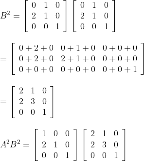 \begin{array}{l} B^{2}=\left[\begin{array}{lll} 0 & 1 & 0 \\ 2 & 1 & 0 \\ 0 & 0 & 1 \end{array}\right]\left[\begin{array}{lll} 0 & 1 & 0 \\ 2 & 1 & 0 \\ 0 & 0 & 1 \end{array}\right] \\\\ =\left[\begin{array}{lll} 0+2+0 & 0+1+0 & 0+0+0 \\ 0+2+0 & 2+1+0 & 0+0+0 \\ 0+0+0 & 0+0+0 & 0+0+1 \end{array}\right] \\\\ =\left[\begin{array}{lll} 2 & 1 & 0 \\ 2 & 3 & 0 \\ 0 & 0 & 1 \end{array}\right] \\\\ A^{2} B^{2}=\left[\begin{array}{lll} 1 & 0 & 0 \\ 2 & 1 & 0 \\ 0 & 0 & 1 \end{array}\right]\left[\begin{array}{lll} 2 & 1 & 0 \\ 2 & 3 & 0 \\ 0 & 0 & 1 \end{array}\right] \\\\ \end{array}