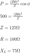 \begin{array}{l} P=\frac{(250)^{2}}{Z} \cos \phi \\ \\ 500=\frac{(250)^{2}}{Z} \\\\ Z=125 \Omega \\\\ R=100 \Omega \\\\ X_{L}=75 \Omega \end{array}
