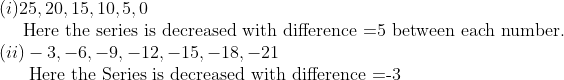 eginarrayl(i)25,20,15,10,5,0\     	extHere the series is decreased with difference =5 between each number.\ left(iiight)-3,-6,-9,-12,-15,-18,-21\      	extHere the Series is decreased with difference =-3\ \ \      \    \     endarray