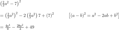 eginarraylleft(frac23a^2-7ight)^2\ \ =left(frac23a^2ight)^2-2left(frac23a^2ight)7+left(7ight)^2         left[left(a-bight)^2=a^2-2ab+b^2ight]\ \ =frac4a^49-frac28a^23+49endarray
