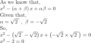 eginarrayl	extAs we know that,\ x^2-left(alpha+eta
ight)x+alphaeta=0\ 	extGiven that,\ alpha=sqrt2  , eta=-sqrt2\ 	extSo,\ x^2-left(sqrt2 -sqrt2
ight)x+left(-sqrt2	imessqrt2 
ight)=0\ x^2-2=0endarray