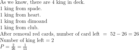 eginarrayl	extAs we know, there are 4 king in deck. \ 1 	extking from spade.\ 1 	extking from heart.\ 1 	extking from dimoand\ 1 	extking from club.\ 	extAfter removal red cards, number of card left = 52-26=26\ 	extNumber of king left=2\ P=frac226=frac113endarray