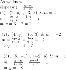 eginarrayl	extAs we know,\ 	extslopeleft(m
ight)=fracy_2-y_1x_2-x_1\ left(1
ight). left(2, y
ight) , left(3, 3
ight) & m=2\ m=fracy_2-y_1x_2-x_1=frac3-y3-2=2 \ Rightarrow y=3-2=1\ \ eginarraylleft(2
ight). left(4, y
ight) , left(6, 3
ight) & m=-2\ m=fracy_2-y_1x_2-x_1=frac3-y6-4=-2 \ Rightarrow y=3+4=7\ \ eginarraylleft(3
ight). left(5, -1
ight) , left(-2, y
ight) & m=1\ m=fracy_2-y_1x_2-x_1=fracy-left(-1
ight)-2-5=1\ Rightarrow y=-8endarrayendarrayendarray