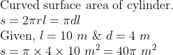 eginarrayl	extCurved surface area of cylinder.\ s=2pi rl=pi dl\ 	extGiven, l=10 m & d=4 m\ s=pi	imes4	imes10 m^2=40pi m^2\ endarray
