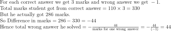 eginarrayl	extFor each correct answer we get 3 	extmarks and wrong answer we get -1.\ 	extTotal marks student got from correct answer=110	imes3=330\ 	extBut he actually got 286 	extmarks.\ 	extSo Difference in marks=286-330=-44\ 	extHence total wrong answer he solved=-frac44	extmarks for one wrong answer=-frac44left(-1ight)=44endarray