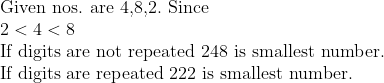 eginarrayl	extGiven nos. are 4,8,2. 	extSince\ 2<4<8\ 	extIf digits are not repeated 248 is smallest number.\ 	extIf digits are repeated 222 is smallest number.endarray