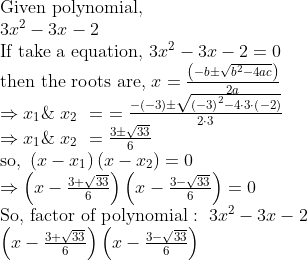 eginarrayl	extGiven polynomial,\ 3x^2-3x-2\ 	extIf take a equation, 3x^2-3x-2=0\ 	extthen the roots are, x=fracleft(-bpmsqrtb^2-4ac
ight)2a\ Rightarrow x_1& x_2 = =frac-left(-3
ight)pmsqrtleft(-3
ight)^2-4cdot3cdotleft(-2
ight)2cdot3\ Rightarrow x_1& x_2 =frac3pmsqrt336\ 	extso, left(x-x_1
ight)left(x-x_2
ight)=0 \ Rightarrowleft(x-frac3+sqrt336
ight)left(x-frac3-sqrt336
ight)=0 \ 	extSo, factor of polynomial: 3x^2-3x-2\ left(x-frac3+sqrt336
ight)left(x-frac3-sqrt336
ight)endarray