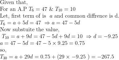 eginarrayl	extGiven that,\ 	extFor an A.P T_6=47 & T_10=10 \ 	extLet, first term of is  a 	extand common diffrence is d.\ T_6=a+5d=47 Rightarrow a=47-5d\ 	extNow substuite the value,\  T_10=a+9d=47-5d+9d=10 Rightarrow d=-9.25 \ a=47-5d=47-5	imes9.25=0.75\ 	extso,\ T_30=a+29d=0.75+left(29	imes-9.25 
ight)=-267.5 endarray