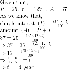 eginarrayl	extGiven that,\ P=25, r= 12\% , A=37\ 	extAs we know that,\ 	extsimple intertst left(I
ight)=fracleft(P	imes r	imes t
ight)100\ 	extamount left(A
ight)=P+I\ 37=25+fracleft(25	imes12	imes t
ight)100\ Rightarrow37-25=fracleft(25	imes12	imes t
ight)100\ Rightarrow12=fracleft(25	imes12	imes t
ight)100\ Rightarrowfrac12	imes10012	imes25=t\ Rightarrow t= 4 yearendarray
