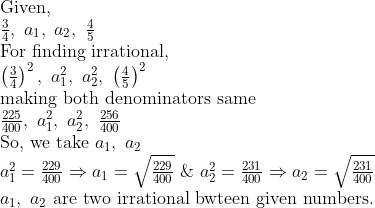 eginarrayl	extGiven,\ frac34, a_1, a_2, frac45\ 	extFor finding irrational,\ left(frac34
ight)^2, a_1^2, a_2^2, left(frac45
ight)^2\ 	extmaking both denominators same\ frac225400, a_1^2, a_2^2, frac256400\ 	extSo, we take a_1, a_2\ a_1^2=frac229400Rightarrow a_1=sqrtfrac229400 & a_2^2=frac231400Rightarrow a_2=sqrtfrac231400\ a_1, a_2 	extare two irrational bwteen given numbers.endarray