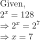 eginarrayl	extGiven,\ 2^x=128\ Rightarrow2^x=2^7\ Rightarrow x=7endarray