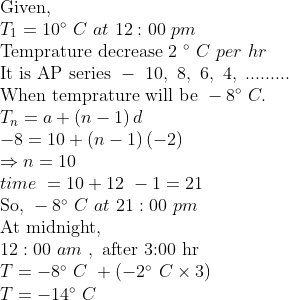 eginarrayl	extGiven,\ T_1=10^circ C at 12:00 pm\ 	extTemprature decrease 2 ^circ C per hr\ 	extIt is AP series - 10, 8, 6, 4, .........\ 	extWhen temprature will be -8^circ C.\ T_n=a+left(n-1
ight)d\ -8=10+left(n-1
ight)left(-2
ight)\ Rightarrow n=10 \ time =10+12 -1=21\ 	extSo, -8^circ C at 21:00 pm\ 	extAt midnight, \ 12:00 am , 	extafter 3:00 hr\ T=-8^circ C +left(-2^circ C	imes3
ight)\ T=-14^circ Cendarray
