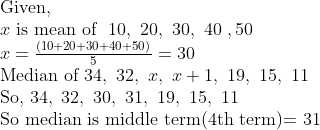 eginarrayl	extGiven,\ x 	extis mean of  10, 20, 30, 40 ,50\ x=fracleft(10+20+30+40+50
ight)5=30\ 	extMedian of 34, 32, x, x+1, 19, 15, 11\ 	extSo, 34, 32, 30, 31, 19, 15, 11\ 	extSo median is middle term(4th term)= 31 endarray