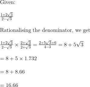 eginarrayl	extGiven:\ \ frac1+2sqrt32-sqrt3\ \ 	extRationalising the denominator, we get\ \ frac1+2sqrt32-sqrt3	imesfrac2+sqrt32+sqrt3=frac2+5sqrt3+64-3=8+5sqrt3\ \ =8+5	imes1.732\ \ =8+8.66\ \ =16.66endarray