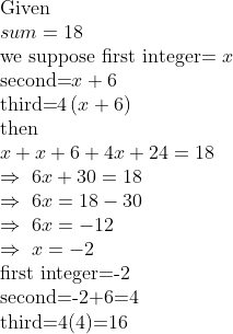 eginarrayl	extGiven\ sum=18\ 	extwe suppose first integer= x\ 	extsecond=x+6\ 	extthird=4left(x+6ight)\ 	extthen\ x+x+6+4x+24=18\ Rightarrow 6x+30=18\ Rightarrow 6x=18-30\ Rightarrow 6x=-12\ Rightarrow x=-2\ 	extfirst integer=-2\ 	extsecond=-2+6=4\ 	extthird=4(4)=16endarray