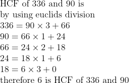 eginarrayl	extHCF of 336 and 90 is\ 	extby using euclids division\ 336=90	imes3+66\ 90=66	imes1+24\ 66=24	imes2+18\ 24=18	imes1+6\ 18=6	imes3+0\ 	exttherefore 6 is HCF of 336 and 90\ endarrayeginarrayl\ endarray