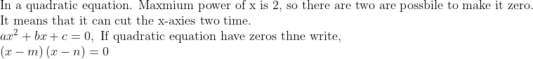eginarrayl	extIn a quadratic equation. Maxmium power of x is 2, so there are two are possbile to make it zero.\ 	extIt means that it can cut the x-axies two time. \ ax^2+bx+c=0, 	extIf quadratic equation have zeros thne write,\ left(x-m
ight)left(x-n
ight)=0endarray