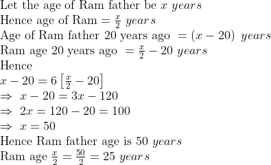 eginarrayl	extLet the age of Ram father be x years \ 	extHence age of Ram=fracx2 years \ 	extAge of Ram father 20 years ago =left(x-20ight) years \ 	extRam age 20 years ago =fracx2-20 years \ 	extHence\ x-20=6left[fracx2-20ight]\ Rightarrow x-20=3x-120\ Rightarrow 2x=120-20=100\ Rightarrow x=50\ 	extHence Ram father age is 50 years \ 	extRam age fracx2=frac502=25 years endarray