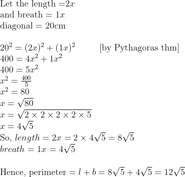 eginarrayl	extLet the length =2x\ 	extand breath = 1x\ 	extdiagonal = 20cm\ \ 20^2=(2x)^2+(1x)^2        [	extby Pythagoras thm]\ 400=4x^2+1x^2\ 400=5x^2\ x^2=frac4005\ x^2=80\ x=sqrt80\ x=sqrt2	imes2	imes2	imes2	imes5\ x=4sqrt5\ 	extSo, length=2x=2	imes4sqrt5=8sqrt5\ breath=1x=4sqrt5\ \ 	extHence, perimeter=l+b=8sqrt5+4sqrt5=12sqrt5\ endarray