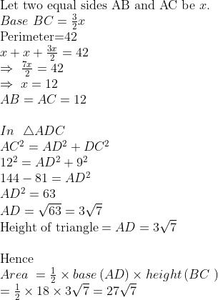 eginarrayl	extLet two equal sides AB and AC be x.\ Base BC=frac32x\ 	extPerimeter=42\ x+x+frac3x2=42\ Rightarrow frac7x2=42\ Rightarrow x=12\ AB=AC=12\ \ In  	riangle ADC\ AC^2=AD^2+DC^2\ 12^2=AD^2+9^2\ 144-81=AD^2 \ AD^2=63\ AD=sqrt63=3sqrt7\ 	extHeight of triangle=AD=3sqrt7 \ \ 	extHence\ Area =frac12	imes baseleft(ADight)	imes heightleft(BC ight)\ =frac12	imes18	imes3sqrt7=27sqrt7endarrayeginarrayl\ endarray