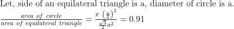 eginarrayl	extLet, side of an equilateral triangle is a, diameter of circle is a.\fracarea of circlearea of equilateral triangle=fracpi left(fraca2
ight)^2fracsqrt32a^2=0.91endarray