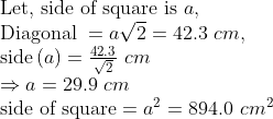 eginarrayl	extLet, side of square is a,\ 	extDiagonal =asqrt2=42.3 cm,\ 	extsideleft(a
ight)=frac42.3sqrt2 cm\ Rightarrow a=29.9 cm\ 	extside of square=a^2=894.0 cm^2endarray