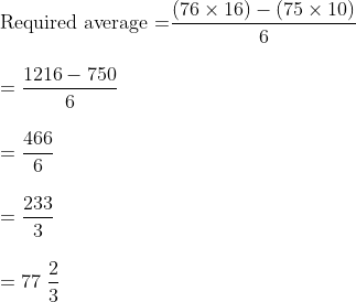 eginarrayl	extRequired average =dfrac(76	imes 16)-(75	imes 10)6\ \ =dfrac1216-7506\ \ =dfrac4666\ \ =dfrac2333\ \ =77 dfrac23\ endarray