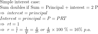 eginarrayl	extSimple interest case:\ 	extSum doubles if Sum = Principal + interest = 2 P\ Rightarrow interest=principal \ Interest=principal=P=PRT\ Rightarrow rt=1\ Rightarrow r=frac1t=frac1frac254=frac425 or frac425	imes100 \%=16\% p.a. endarray