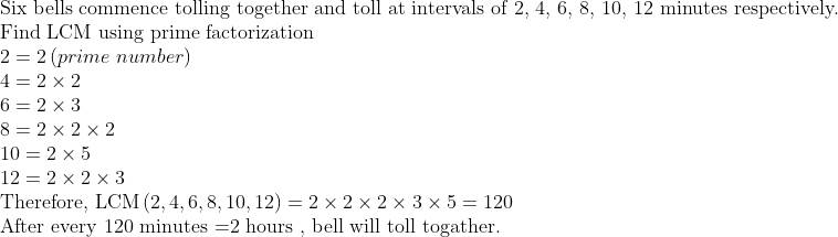 eginarrayl	extSix bells commence tolling together and toll at intervals of 2, 4, 6, 8, 10, 12 minutes respectively.\ 	extFind LCM using prime factorization \ 2=2left(prime numberight)\ 4=2	imes2\ 6=2	imes3\ 8=2	imes2	imes2\ 10=2	imes5\ 12=2	imes2	imes3\ 	extTherefore, LCMleft(2,4,6,8,10,12ight)=2	imes2	imes2	imes3	imes5=120\ 	extAfter every 120 minutes =2 hours , bell will toll togather.endarray