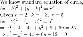 eginarrayl	extWe know standard equation of circle,\ left(x-hight)^2+left(y-kight)^2=r^2\ 	extGiven h=2, k=-3, r=5\ left(x-2ight)^2+left(y+3ight)^2=5^2\ Rightarrow x^2+4-4x+y^2+9+6y=25\ Rightarrow x^2+y^2-4x+6y-12=0endarray