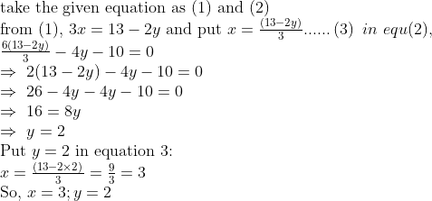 eginarrayl	exttake the given equation as (1) and (2)\ 	extfrom (1), 3x=13-2y 	extand put x=frac(13-2y)3......left(3ight) in equ(2),\ frac6(13-2y)3-4y-10=0\ Rightarrow 2(13-2y)-4y-10=0\ Rightarrow 26-4y-4y-10=0\ Rightarrow 16=8y\ Rightarrow y=2\ 	extPut y=2 	extin equation 3:\ x=fracleft(13-2	imes2ight)3=frac93=3\ 	extSo, x=3;y=2endarray