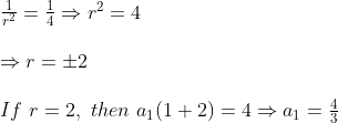 \begin{array}{l}{\frac{1}{r^{2}}=\frac{1}{4} \Rightarrow r^{2}=4} \\\\ {\Rightarrow r=\pm 2} \\\\ {If\,\, r=2,\,\,then\,\,a_{1}(1+2)=4 \Rightarrow a_{1}=\frac{4}{3}}\end{array}
