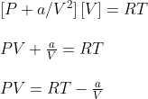 \begin{array}{l}{\left[P+a / V^{2}\right][V]=R T} \\\\ {P V+\frac{a}{V}=R T} \\\\ {P V=R T-\frac{a}{V}}\end{array}