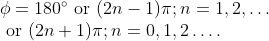 \begin{array}{l}{\phi=180^{\circ} \text { or }(2 n-1) \pi ; n=1,2, \ldots} \\ {\text { or }(2 n+1) \pi ; n=0,1,2 \ldots .}\end{array}
