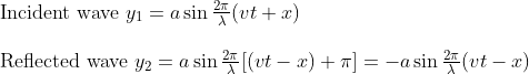 \begin{array}{l}{\text { Incident wave } y_{1}=a \sin \frac{2 \pi}{\lambda}(v t+x)} \\ \\ {\text { Reflected wave } y_{2}=a \sin \frac{2 \pi}{\lambda}[(v t-x)+\pi]=-a \sin \frac{2 \pi}{\lambda}(v t-x)}\end{array}