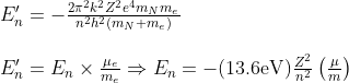 \begin{array}{l}{E_{n}^{\prime}=-\frac{2 \pi^{2} k^{2} Z^{2} e^{4} m_{N} m_{e}}{n^{2} h^{2}\left(m_{N}+m_{e}\right)}} \\ \\ {E_{n}^{\prime}=E_{n} \times \frac{\mu_{e}}{m_{e}} \Rightarrow E_{n}=-(13.6 \mathrm{eV}) \frac{Z^{2}}{n^{2}}\left(\frac{\mu}{m}\right)}\end{array}