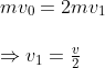 \begin{array}{l}{m v_{0}=2 m v_{1}} \\ \\ \Rightarrow {v_{1}=\frac{v}{2}}\end{array}