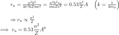 \begin{array}{l}{r_{n}=\frac{n^{2} h^{2}}{4 \pi^{2} k Z m e^{2}}=\frac{n^{2} h^{2} \varepsilon_{0}}{m n Z e^{2}}=0.53 \frac{n^{2}}{Z} A \quad\left(k=\frac{1}{4 \pi \varepsilon_{0}}\right)} \\ \\ {\Rightarrow r_{n} \propto \frac{n^{2}}{Z}}\end{array}\\ \implies r_n=0.53 \frac{n^2}{Z} A^0