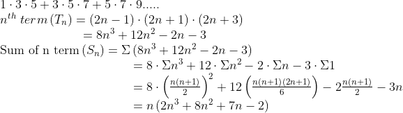 eginarrayl1cdot3cdot5+3cdot5cdot7+5cdot7cdot9..... \ n^th termleft(T_night)=left(2n-1ight)cdotleft(2n+1ight)cdotleft(2n+3ight)\                     =8n^3+12n^2-2n-3\ 	extSum of n termleft(S_night)=Sigmaleft(8n^3+12n^2-2n-3ight)\                                 =8cdotSigma n^3+12cdotSigma n^2-2cdotSigma n-3cdotSigma1\                                 =8cdotleft(fracnleft(n+1ight)2ight)^2+12left(fracnleft(n+1ight)left(2n+1ight)6ight)-2fracnleft(n+1ight)2-3n\                                 =nleft(2n^3+8n^2+7n-2ight)endarray