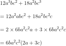 eginarrayl12a^3bc^2+18a^2bc^3\ \ =12a^2abc^2+18a^2bc^2c\ \ =2	imes6ba^2c^2a+3	imes6ba^2c^2c\ \ =6ba^2c^2(2a+3c)\ \ endarray