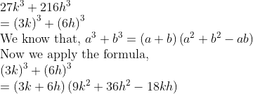eginarrayl27k^3+216h^3\ =left(3k
ight)^3+left(6h
ight)^3\ 	extWe know that, a^3+b^3=left(a+b
ight)left(a^2+b^2-ab
ight)\ 	extNow we apply the formula,\ left(3k
ight)^3+left(6h
ight)^3\ =left(3k+6h
ight)left(9k^2+36h^2-18kh
ight)endarray