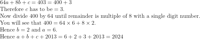 eginarrayl64a+8b+c=403=400+3\ 	extTherefore c 	exthas to be=3.\ 	extNow divide 400 by 64 until remainder is multiple of 8 with a single digit number.\ 	extYou will see that 400=64	imes6+8	imes2.\ 	extHence b=2 	extand a=6.\ 	extHence a+b+c+2013=6+2+3+2013=2024endarray
