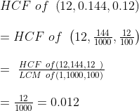 eginarraylHCF of left(12,0.144,0.12
ight)\ \ =HCF of left(12,frac1441000,frac12100
ight) \ \ = fracHCF ofleft(12,144,12 
ight)LCM ofleft(1,1000,100
ight)\ \ =frac121000=0.012\ endarray
